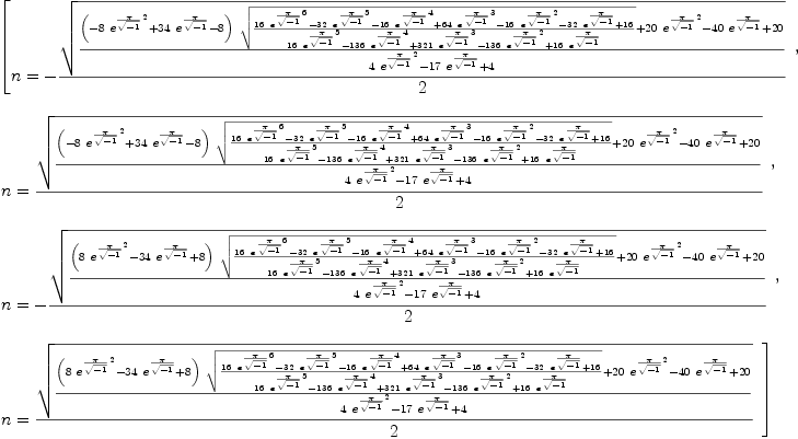 
\label{eq8}\begin{array}{@{}l}
\displaystyle
\left[{
\begin{array}{@{}l}
\displaystyle
n = -{{\sqrt{{{{\left(-{8 \ {{{e}^{\pi \over{\sqrt{- 1}}}}^{2}}}+{{34}\ {{e}^{\pi \over{\sqrt{- 1}}}}}- 8 \right)}\ {\sqrt{{{{1
6}\ {{{e}^{\pi \over{\sqrt{- 1}}}}^{6}}}-{{32}\ {{{e}^{\pi \over{\sqrt{- 1}}}}^{5}}}-{{16}\ {{{e}^{\pi \over{\sqrt{- 1}}}}^{4}}}+{{64}\ {{{e}^{\pi \over{\sqrt{- 1}}}}^{3}}}-{{16}\ {{{e}^{\pi \over{\sqrt{- 1}}}}^{2}}}-{{32}\ {{e}^{\pi \over{\sqrt{- 1}}}}}+{16}}\over{{{1
6}\ {{{e}^{\pi \over{\sqrt{- 1}}}}^{5}}}-{{136}\ {{{e}^{\pi \over{\sqrt{- 1}}}}^{4}}}+{{321}\ {{{e}^{\pi \over{\sqrt{- 1}}}}^{3}}}-{{1
36}\ {{{e}^{\pi \over{\sqrt{- 1}}}}^{2}}}+{{16}\ {{e}^{\pi \over{\sqrt{- 1}}}}}}}}}+{{20}\ {{{e}^{\pi \over{\sqrt{- 1}}}}^{2}}}-{{40}\ {{e}^{\pi \over{\sqrt{- 1}}}}}+{20}}\over{{4 \ {{{e}^{\pi \over{\sqrt{- 1}}}}^{2}}}-{{17}\ {{e}^{\pi \over{\sqrt{- 1}}}}}+ 4}}}\over 2}
