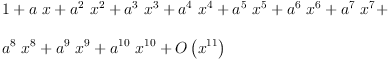 
\label{eq1}\begin{array}{@{}l}
\displaystyle
1 +{a \  x}+{{{a}^{2}}\ {{x}^{2}}}+{{{a}^{3}}\ {{x}^{3}}}+{{{a}^{4}}\ {{x}^{4}}}+{{{a}^{5}}\ {{x}^{5}}}+{{{a}^{6}}\ {{x}^{6}}}+{{{a}^{7}}\ {{x}^{7}}}+ 
\
\
\displaystyle
{{{a}^{8}}\ {{x}^{8}}}+{{{a}^{9}}\ {{x}^{9}}}+{{{a}^{10}}\ {{x}^{10}}}+{O \left({{x}^{11}}\right)}
