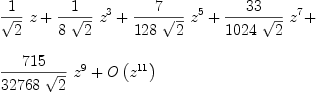 
\label{eq3}\begin{array}{@{}l}
\displaystyle
{{1 \over{\sqrt{2}}}\  z}+{{1 \over{8 \ {\sqrt{2}}}}\ {z^3}}+{{7 \over{{128}\ {\sqrt{2}}}}\ {z^5}}+{{{33}\over{{1024}\ {\sqrt{2}}}}\ {z^7}}+ 
\
\
\displaystyle
{{{715}\over{{32768}\ {\sqrt{2}}}}\ {z^9}}+{O \left({z^{11}}\right)}
