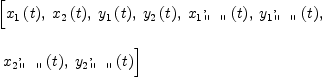 
\label{eq19}\begin{array}{@{}l}
\displaystyle
\left[{{x_{1}}\left({t}\right)}, \:{{x_{2}}\left({t}\right)}, \:{{y_{1}}\left({t}\right)}, \:{{y_{2}}\left({t}\right)}, \:{{{x_{1}}_{\verb#" "#}^{,}}\left({t}\right)}, \:{{{y_{1}}_{\verb#" "#}^{,}}\left({t}\right)}, \right.
\
\
\displaystyle
\left.\:{{{x_{2}}_{\verb#" "#}^{,}}\left({t}\right)}, \:{{{y_{2}}_{\verb#" "#}^{,}}\left({t}\right)}\right] 
