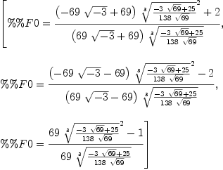 
\label{eq6}\begin{array}{@{}l}
\displaystyle
\left[{\%\%F 0 ={{{{\left(-{{69}\ {\sqrt{- 3}}}+{69}\right)}\ {{\root{3}\of{{-{3 \ {\sqrt{69}}}+{25}}\over{{138}\ {\sqrt{69}}}}}^{2}}}+ 2}\over{{\left({{6
9}\ {\sqrt{- 3}}}+{69}\right)}\ {\root{3}\of{{-{3 \ {\sqrt{69}}}+{25}}\over{{138}\ {\sqrt{69}}}}}}}}, \: \right.
\
\
\displaystyle
\left.{\%\%F 0 ={{{{\left(-{{69}\ {\sqrt{- 3}}}-{69}\right)}\ {{\root{3}\of{{-{3 \ {\sqrt{69}}}+{25}}\over{{138}\ {\sqrt{69}}}}}^{2}}}- 2}\over{{\left({{6
9}\ {\sqrt{- 3}}}-{69}\right)}\ {\root{3}\of{{-{3 \ {\sqrt{69}}}+{25}}\over{{138}\ {\sqrt{69}}}}}}}}, \: \right.
\
\
\displaystyle
\left.{\%\%F 0 ={{{{69}\ {{\root{3}\of{{-{3 \ {\sqrt{69}}}+{2
5}}\over{{138}\ {\sqrt{69}}}}}^{2}}}- 1}\over{{69}\ {\root{3}\of{{-{3 \ {\sqrt{69}}}+{25}}\over{{138}\ {\sqrt{69}}}}}}}}\right] 