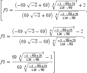 
\label{eq5}\begin{array}{@{}l}
\displaystyle
\left[{f 0 ={{{{\left(-{{69}\ {\sqrt{- 3}}}+{69}\right)}\ {{\root{3}\of{{-{3 \ {\sqrt{69}}}+{25}}\over{{138}\ {\sqrt{69}}}}}^{2}}}+ 2}\over{{\left({{6
9}\ {\sqrt{- 3}}}+{69}\right)}\ {\root{3}\of{{-{3 \ {\sqrt{69}}}+{25}}\over{{138}\ {\sqrt{69}}}}}}}}, \: \right.
\
\
\displaystyle
\left.{f 0 ={{{{\left(-{{69}\ {\sqrt{- 3}}}-{69}\right)}\ {{\root{3}\of{{-{3 \ {\sqrt{69}}}+{25}}\over{{138}\ {\sqrt{69}}}}}^{2}}}- 2}\over{{\left({{6
9}\ {\sqrt{- 3}}}-{69}\right)}\ {\root{3}\of{{-{3 \ {\sqrt{69}}}+{25}}\over{{138}\ {\sqrt{69}}}}}}}}, \: \right.
\
\
\displaystyle
\left.{f 0 ={{{{69}\ {{\root{3}\of{{-{3 \ {\sqrt{69}}}+{25}}\over{{1
38}\ {\sqrt{69}}}}}^{2}}}- 1}\over{{69}\ {\root{3}\of{{-{3 \ {\sqrt{6
9}}}+{25}}\over{{138}\ {\sqrt{69}}}}}}}}\right] 
