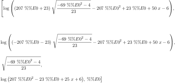 
\label{eq3}\begin{array}{@{}l}
\displaystyle
\left[{\log{\left({{{\left({{207}\  \%\%E 0}+{23}\right)}\ {\sqrt{\frac{-{{69}\ {{\%\%E 0}^{2}}}- 4}{23}}}}-{{207}\ {{\%\%E 0}^{2}}}+{{2
3}\  \%\%E 0}+{{50}\  x}- 6}\right)}}, \right.
\
\
\displaystyle
\left.\: \right.
\
\
\displaystyle
\left.{\log{\left({{{\left(-{{207}\  \%\%E 0}-{23}\right)}\ {\sqrt{\frac{-{{69}\ {{\%\%E 0}^{2}}}- 4}{23}}}}-{{207}\ {{\%\%E 0}^{2}}}+{{2
3}\  \%\%E 0}+{{50}\  x}- 6}\right)}}, \right.
\
\
\displaystyle
\left.\:{\sqrt{\frac{-{{69}\ {{\%\%E 0}^{2}}}- 4}{23}}}, \: \right.
\
\
\displaystyle
\left.{\log \left({{{207}\ {{\%\%E 0}^{2}}}-{{23}\  \%\%E 0}+{{25}\  x}+ 6}\right)}, \: \%\%E 0 \right] 
