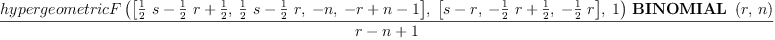 
\label{eq9}\frac{{hypergeometricF \left({{\left[{{{\frac{1}{2}}\  s}-{{\frac{1}{2}}\  r}+{\frac{1}{2}}}, \:{{{\frac{1}{2}}\  s}-{{\frac{1}{2}}\  r}}, \: - n , \:{- r + n - 1}\right]}, \:{\left[{s - r}, \:{-{{\frac{1}{2}}\  r}+{\frac{1}{2}}}, \: -{{\frac{1}{2}}\  r}\right]}, \: 1}\right)}\ {\hbox{\axiomType{BINOMIAL}\ } \left({r , \: n}\right)}}{r - n + 1}
