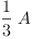 
\label{eq7}{\frac{1}{3}}\  A