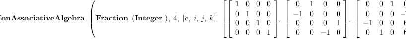 
\label{eq33}\hbox{\axiomType{GenericNonAssociativeAlgebra}\ } \left({{\hbox{\axiomType{Fraction}\ } \left({\hbox{\axiomType{Integer}\ }}\right)}, \: 4, \:{\left[ e , \: i , \: j , \: k \right]}, \:{\left[{\left[ 
\begin{array}{cccc}
1 & 0 & 0 & 0 
\
0 & 1 & 0 & 0 
\
0 & 0 & 1 & 0 
\
0 & 0 & 0 & 1 
