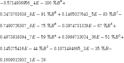 
\label{eq7}\begin{array}{@{}l}
\displaystyle
-{{0.5714936956 \<u> 4 E - 100}\ {{\%B}^{9}}}+ 
\
\
\displaystyle
{{0.2473701638 \</u> 8 E - 91}\ {{\%B}^{8}}}+{{0.1465027643 \<u> 5 E - 83}\ {{\%B}^{7}}}- 
\
\
\displaystyle
{{0.7490726307 \</u> 8 E - 75}\ {{\%B}^{6}}}-{{0.3974731329 E - 67}\ {{\%B}^{5}}}+ 
\
\
\displaystyle
{{0.4873818394 \<u> 7 E - 59}\ {{\%B}^{4}}}+{{0.3998713024 \</u> 3
6 E - 51}\ {{\%B}^{3}}}+ 
\
\
\displaystyle
{{0.145275416 E - 44}\ {{\%B}^{2}}}-{{0.1071484665 \<u> 3 E - 3
5}\  \%B}- 
\
\
\displaystyle
{0.1609012932 \</u> 1 E - 28}
