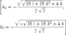 
\label{eq17}\begin{array}{@{}l}
\displaystyle
\left[{{k_{1}}= -{{\sqrt{{\sqrt{{{16}\  l}+{{16}\ {{k}^{2}}}}}+{4 \  k}}}\over{2 \ {\sqrt{2}}}}}, \: \right.
\
\
\displaystyle
\left.{{k_{2}}= -{{\sqrt{-{\sqrt{{{16}\  l}+{{16}\ {{k}^{2}}}}}+{4 \  k}}}\over{2 \ {\sqrt{2}}}}}\right] 
