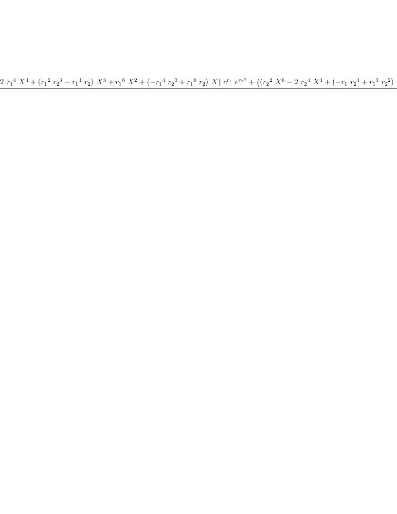 
\label{eq62}\frac{{{\left({{{r_{1}}^{2}}\ {{X}^{6}}}-{2 \ {{r_{1}}^{4}}\ {{X}^{4}}}+{{\left({{{r_{1}}^{2}}\ {{r_{2}}^{3}}}-{{{r_{1}}^{4}}\ {r_{2}}}\right)}\ {{X}^{3}}}+{{{r_{1}}^{6}}\ {{X}^{2}}}+{{\left(-{{{r_{1}}^{4}}\ {{r_{2}}^{3}}}+{{{r_{1}}^{6}}\ {r_{2}}}\right)}\  X}\right)}\ {{e}^{r_{1}}}\ {{{e}^{r_{2}}}^{2}}}+{{\left({{\left({{{r_{2}}^{2}}\ {{X}^{6}}}-{2 \ {{r_{2}}^{4}}\ {{X}^{4}}}+{{\left(-{{r_{1}}\ {{r_{2}}^{4}}}+{{{r_{1}}^{3}}\ {{r_{2}}^{2}}}\right)}\ {{X}^{3}}}+{{{r_{2}}^{6}}\ {{X}^{2}}}+{{\left({{r_{1}}\ {{r_{2}}^{6}}}-{{{r_{1}}^{3}}\ {{r_{2}}^{4}}}\right)}\  X}\right)}\ {{{e}^{r_{1}}}^{2}}}+{{\left({{\left(-{2 \ {{r_{2}}^{2}}}-{2 \ {{r_{1}}^{2}}}\right)}\ {{X}^{6}}}+{{\left({4 \ {{r_{2}}^{4}}}+{4 \ {{r_{1}}^{4}}}\right)}\ {{X}^{4}}}+{{\left(-{2 \ {{r_{2}}^{6}}}-{2 \ {{r_{1}}^{6}}}\right)}\ {{X}^{2}}}+{2 \ {{r_{1}}^{2}}\ {{r_{2}}^{6}}}-{4 \ {{r_{1}}^{4}}\ {{r_{2}}^{4}}}+{2 \ {{r_{1}}^{6}}\ {{r_{2}}^{2}}}\right)}\ {{e}^{r_{1}}}}+{{{r_{2}}^{2}}\ {{X}^{6}}}-{2 \ {{r_{2}}^{4}}\ {{X}^{4}}}+{{\left({{r_{1}}\ {{r_{2}}^{4}}}-{{{r_{1}}^{3}}\ {{r_{2}}^{2}}}\right)}\ {{X}^{3}}}+{{{r_{2}}^{6}}\ {{X}^{2}}}+{{\left(-{{r_{1}}\ {{r_{2}}^{6}}}+{{{r_{1}}^{3}}\ {{r_{2}}^{4}}}\right)}\  X}\right)}\ {{e}^{r_{2}}}}+{{\left({{{r_{1}}^{2}}\ {{X}^{6}}}-{2 \ {{r_{1}}^{4}}\ {{X}^{4}}}+{{\left(-{{{r_{1}}^{2}}\ {{r_{2}}^{3}}}+{{{r_{1}}^{4}}\ {r_{2}}}\right)}\ {{X}^{3}}}+{{{r_{1}}^{6}}\ {{X}^{2}}}+{{\left({{{r_{1}}^{4}}\ {{r_{2}}^{3}}}-{{{r_{1}}^{6}}\ {r_{2}}}\right)}\  X}\right)}\ {{e}^{r_{1}}}}}{{\left({2 \ {{r_{1}}^{2}}\ {{r_{2}}^{6}}}-{4 \ {{r_{1}}^{4}}\ {{r_{2}}^{4}}}+{2 \ {{r_{1}}^{6}}\ {{r_{2}}^{2}}}\right)}\ {{e}^{r_{1}}}\ {{e}^{r_{2}}}}