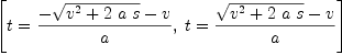 
\label{eq2}\left[{t ={{-{\sqrt{{{v}^{2}}+{2 \  a \  s}}}- v}\over a}}, \:{t ={{{\sqrt{{{v}^{2}}+{2 \  a \  s}}}- v}\over a}}\right]