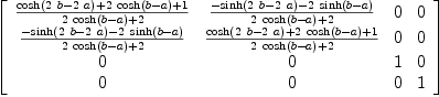 
\label{eq38}\left[ 
\begin{array}{cccc}
{{{\cosh \left({{2 \  b}-{2 \  a}}\right)}+{2 \ {\cosh \left({b - a}\right)}}+ 1}\over{{2 \ {\cosh \left({b - a}\right)}}+ 2}}&{{-{\sinh \left({{2 \  b}-{2 \  a}}\right)}-{2 \ {\sinh \left({b - a}\right)}}}\over{{2 \ {\cosh \left({b - a}\right)}}+ 2}}& 0 & 0 
\
{{-{\sinh \left({{2 \  b}-{2 \  a}}\right)}-{2 \ {\sinh \left({b - a}\right)}}}\over{{2 \ {\cosh \left({b - a}\right)}}+ 2}}&{{{\cosh \left({{2 \  b}-{2 \  a}}\right)}+{2 \ {\cosh \left({b - a}\right)}}+ 1}\over{{2 \ {\cosh \left({b - a}\right)}}+ 2}}& 0 & 0 
\
0 & 0 & 1 & 0 
\
0 & 0 & 0 & 1 

