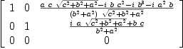 
\label{eq56}\left[ 
\begin{array}{ccc}
1 & 0 &{{{a \  c \ {\sqrt{{c^2}+{b^2}+{a^2}}}}-{i \  b \ {c^2}}-{i \ {b^3}}-{i \ {a^2}\  b}}\over{{\left({b^2}+{a^2}\right)}\ {\sqrt{{c^2}+{b^2}+{a^2}}}}}
\
0 & 1 &{{{i \  a \ {\sqrt{{c^2}+{b^2}+{a^2}}}}+{b \  c}}\over{{b^2}+{a^2}}}
\
0 & 0 & 0 
