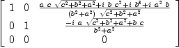 
\label{eq53}\left[ 
\begin{array}{ccc}
1 & 0 &{{{a \  c \ {\sqrt{{c^2}+{b^2}+{a^2}}}}+{i \  b \ {c^2}}+{i \ {b^3}}+{i \ {a^2}\  b}}\over{{\left({b^2}+{a^2}\right)}\ {\sqrt{{c^2}+{b^2}+{a^2}}}}}
\
0 & 1 &{{-{i \  a \ {\sqrt{{c^2}+{b^2}+{a^2}}}}+{b \  c}}\over{{b^2}+{a^2}}}
\
0 & 0 & 0 
