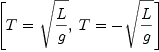 
\label{eq8}\left[{T ={\sqrt{L \over g}}}, \:{T = -{\sqrt{L \over g}}}\right]
