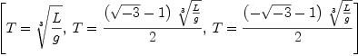 
\label{eq8}\left[{T ={\root{3}\of{L \over g}}}, \:{T ={{{\left({\sqrt{- 3}}- 1 \right)}\ {\root{3}\of{L \over g}}}\over 2}}, \:{T ={{{\left(-{\sqrt{- 3}}- 1 \right)}\ {\root{3}\of{L \over g}}}\over 2}}\right]