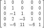 
\label{eq11}\left[ 
\begin{array}{ccccc}
1 & 0 & 0 & 0 & 0 
\
0 & 1 & 0 & 0 & 0 
\
0 & - 1 & 1 & 0 & 0 
\
0 & 2 & - 3 & 1 & 0 
\
0 & - 6 &{11}& - 6 & 1 
