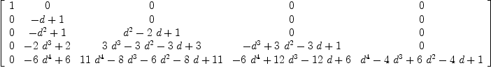 
\label{eq28}\left[ 
\begin{array}{ccccc}
1 & 0 & 0 & 0 & 0 
\
0 &{- d + 1}& 0 & 0 & 0 
\
0 &{-{{d}^{2}}+ 1}&{{{d}^{2}}-{2 \  d}+ 1}& 0 & 0 
\
0 &{-{2 \ {{d}^{3}}}+ 2}&{{3 \ {{d}^{3}}}-{3 \ {{d}^{2}}}-{3 \  d}+ 3}&{-{{d}^{3}}+{3 \ {{d}^{2}}}-{3 \  d}+ 1}& 0 
\
0 &{-{6 \ {{d}^{4}}}+ 6}&{{{11}\ {{d}^{4}}}-{8 \ {{d}^{3}}}-{6 \ {{d}^{2}}}-{8 \  d}+{11}}&{-{6 \ {{d}^{4}}}+{{12}\ {{d}^{3}}}-{{12}\  d}+ 6}&{{{d}^{4}}-{4 \ {{d}^{3}}}+{6 \ {{d}^{2}}}-{4 \  d}+ 1}
