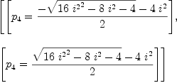 
\label{eq66}\begin{array}{@{}l}
\displaystyle
\left[{\left[{{p_{4}}={{-{\sqrt{{{16}\ {{i^{2}}^2}}-{8 \ {i^{2}}}- 4}}-{4 \ {i^{2}}}}\over 2}}\right]}, \: \right.
\
\
\displaystyle
\left.{\left[{{p_{4}}={{{\sqrt{{{16}\ {{i^{2}}^2}}-{8 \ {i^{2}}}- 4}}-{4 \ {i^{2}}}}\over 2}}\right]}\right] 
