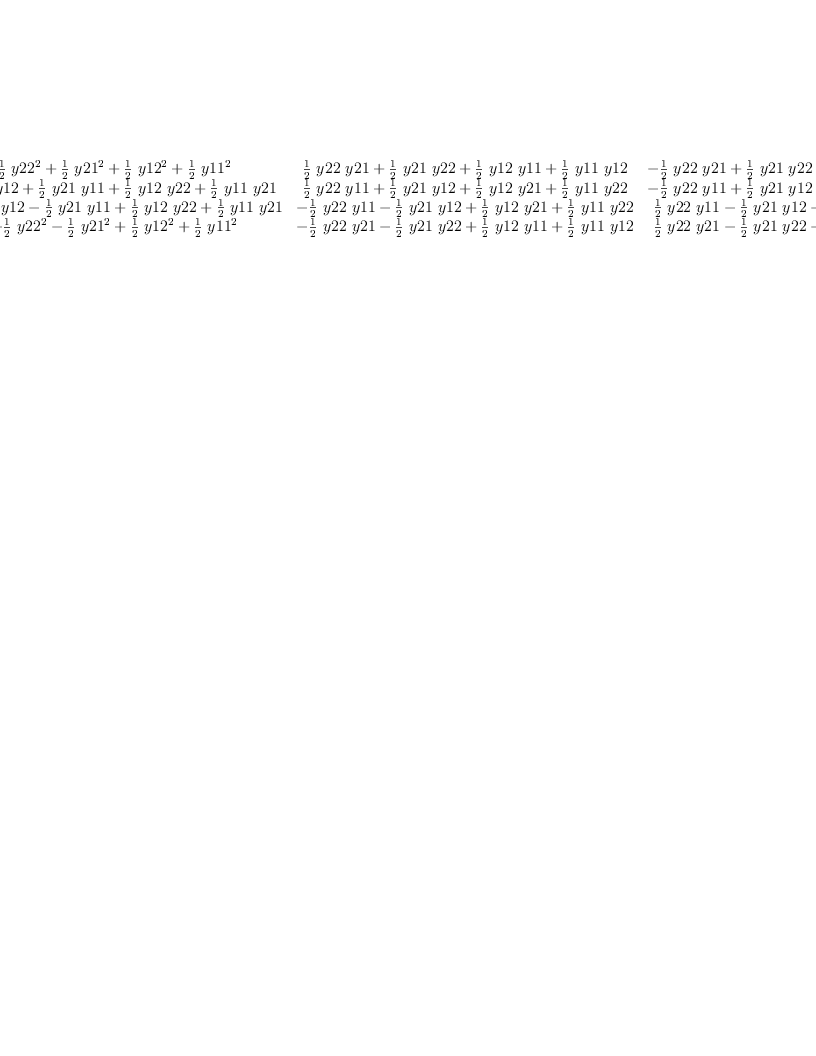 
\label{eq9}\left[ 
\begin{array}{cccc}
{{{\frac{1}{2}}\ {{y 22}^{2}}}+{{\frac{1}{2}}\ {{y 21}^{2}}}+{{\frac{1}{2}}\ {{y 12}^{2}}}+{{\frac{1}{2}}\ {{y 11}^{2}}}}&{{{\frac{1}{2}}\  y 22 \  y 21}+{{\frac{1}{2}}\  y 21 \  y 22}+{{\frac{1}{2}}\  y 12 \  y 11}+{{\frac{1}{2}}\  y 11 \  y 12}}&{-{{\frac{1}{2}}\  y 22 \  y 21}+{{\frac{1}{2}}\  y 21 \  y 22}-{{\frac{1}{2}}\  y 12 \  y 11}+{{\frac{1}{2}}\  y 11 \  y 12}}&{-{{\frac{1}{2}}\ {{y 22}^{2}}}+{{\frac{1}{2}}\ {{y 21}^{2}}}-{{\frac{1}{2}}\ {{y 1
2}^{2}}}+{{\frac{1}{2}}\ {{y 11}^{2}}}}
\
{{{\frac{1}{2}}\  y 22 \  y 12}+{{\frac{1}{2}}\  y 21 \  y 11}+{{\frac{1}{2}}\  y 12 \  y 22}+{{\frac{1}{2}}\  y 11 \  y 21}}&{{{\frac{1}{2}}\  y 22 \  y 11}+{{\frac{1}{2}}\  y 21 \  y 12}+{{\frac{1}{2}}\  y 12 \  y 21}+{{\frac{1}{2}}\  y 11 \  y 22}}&{-{{\frac{1}{2}}\  y 22 \  y 11}+{{\frac{1}{2}}\  y 21 \  y 12}-{{\frac{1}{2}}\  y 12 \  y 21}+{{\frac{1}{2}}\  y 11 \  y 22}}&{-{{\frac{1}{2}}\  y 22 \  y 12}+{{\frac{1}{2}}\  y 21 \  y 11}-{{\frac{1}{2}}\  y 12 \  y 22}+{{\frac{1}{2}}\  y 11 \  y 21}}
\
{-{{\frac{1}{2}}\  y 22 \  y 12}-{{\frac{1}{2}}\  y 21 \  y 1
1}+{{\frac{1}{2}}\  y 12 \  y 22}+{{\frac{1}{2}}\  y 11 \  y 21}}&{-{{\frac{1}{2}}\  y 22 \  y 11}-{{\frac{1}{2}}\  y 21 \  y 12}+{{\frac{1}{2}}\  y 12 \  y 21}+{{\frac{1}{2}}\  y 11 \  y 22}}&{{{\frac{1}{2}}\  y 22 \  y 11}-{{\frac{1}{2}}\  y 21 \  y 12}-{{\frac{1}{2}}\  y 12 \  y 21}+{{\frac{1}{2}}\  y 11 \  y 22}}&{{{\frac{1}{2}}\  y 22 \  y 12}-{{\frac{1}{2}}\  y 21 \  y 11}-{{\frac{1}{2}}\  y 12 \  y 22}+{{\frac{1}{2}}\  y 11 \  y 21}}
\
{-{{\frac{1}{2}}\ {{y 22}^{2}}}-{{\frac{1}{2}}\ {{y 21}^{2}}}+{{\frac{1}{2}}\ {{y 12}^{2}}}+{{\frac{1}{2}}\ {{y 11}^{2}}}}&{-{{\frac{1}{2}}\  y 22 \  y 21}-{{\frac{1}{2}}\  y 21 \  y 22}+{{\frac{1}{2}}\  y 12 \  y 11}+{{\frac{1}{2}}\  y 11 \  y 12}}&{{{\frac{1}{2}}\  y 22 \  y 21}-{{\frac{1}{2}}\  y 21 \  y 22}-{{\frac{1}{2}}\  y 12 \  y 11}+{{\frac{1}{2}}\  y 11 \  y 12}}&{{{\frac{1}{2}}\ {{y 22}^{2}}}-{{\frac{1}{2}}\ {{y 21}^{2}}}-{{\frac{1}{2}}\ {{y 1
2}^{2}}}+{{\frac{1}{2}}\ {{y 11}^{2}}}}
