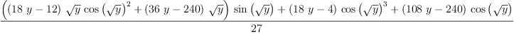 
\label{eq1}\frac{{{\left({{\left({{18}\  y}-{12}\right)}\ {\sqrt{y}}\ {{\cos \left({\sqrt{y}}\right)}^{2}}}+{{\left({{36}\  y}-{240}\right)}\ {\sqrt{y}}}\right)}\ {\sin \left({\sqrt{y}}\right)}}+{{\left({{18}\  y}- 4 \right)}\ {{\cos \left({\sqrt{y}}\right)}^{3}}}+{{\left({{108}\  y}-{240}\right)}\ {\cos \left({\sqrt{y}}\right)}}}{27}