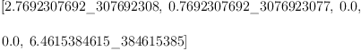 
\label{eq34}\begin{array}{@{}l}
\displaystyle
\left[{2.7692307692 \<u> 307692308}, \:{0.7692307692 \</u> 3076923
077}, \:{0.0}, \: \right.
\
\
\displaystyle
\left.{0.0}, \:{6.4615384615 \_ 384615385}\right] 
