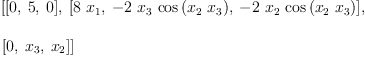 
\label{eq41}\begin{array}{@{}l}
\displaystyle
\left[{\left[ 0, \: 5, \: 0 \right]}, \:{\left[{8 \ {x_{1}}}, \: -{2 \ {x_{3}}\ {\cos \left({{x_{2}}\ {x_{3}}}\right)}}, \: -{2 \ {x_{2}}\ {\cos \left({{x_{2}}\ {x_{3}}}\right)}}\right]}, \: \right.
\
\
\displaystyle
\left.{\left[ 0, \:{x_{3}}, \:{x_{2}}\right]}\right] 
