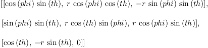 
\label{eq22}\begin{array}{@{}l}
\displaystyle
\left[{\left[{{\cos \left({phi}\right)}\ {\sin \left({th}\right)}}, \:{r \ {\cos \left({phi}\right)}\ {\cos \left({th}\right)}}, \: -{r \ {\sin \left({phi}\right)}\ {\sin \left({th}\right)}}\right]}, \: \right.
\
\
\displaystyle
\left.{\left[{{\sin \left({phi}\right)}\ {\sin \left({th}\right)}}, \:{r \ {\cos \left({th}\right)}\ {\sin \left({phi}\right)}}, \:{r \ {\cos \left({phi}\right)}\ {\sin \left({th}\right)}}\right]}, \: \right.
\
\
\displaystyle
\left.{\left[{\cos \left({th}\right)}, \: -{r \ {\sin \left({th}\right)}}, \: 0 \right]}\right] 
