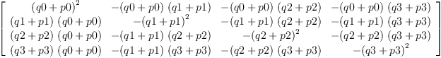 
\label{eq65}\left[ 
\begin{array}{cccc}
{{\left(q 0 + p 0 \right)}^{2}}& -{{\left(q 0 + p 0 \right)}\ {\left(q 1 + p 1 \right)}}& -{{\left(q 0 + p 0 \right)}\ {\left(q 2 + p 2 \right)}}& -{{\left(q 0 + p 0 \right)}\ {\left(q 3 + p 3 \right)}}
\
{{\left(q 1 + p 1 \right)}\ {\left(q 0 + p 0 \right)}}& -{{\left(q 1 + p 1 \right)}^{2}}& -{{\left(q 1 + p 1 \right)}\ {\left(q 2 + p 2 \right)}}& -{{\left(q 1 + p 1 \right)}\ {\left(q 3 + p 3 \right)}}
\
{{\left(q 2 + p 2 \right)}\ {\left(q 0 + p 0 \right)}}& -{{\left(q 1 + p 1 \right)}\ {\left(q 2 + p 2 \right)}}& -{{\left(q 2 + p 2 \right)}^{2}}& -{{\left(q 2 + p 2 \right)}\ {\left(q 3 + p 3 \right)}}
\
{{\left(q 3 + p 3 \right)}\ {\left(q 0 + p 0 \right)}}& -{{\left(q 1 + p 1 \right)}\ {\left(q 3 + p 3 \right)}}& -{{\left(q 2 + p 2 \right)}\ {\left(q 3 + p 3 \right)}}& -{{\left(q 3 + p 3 \right)}^{2}}
