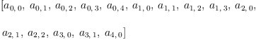 
\label{eq24}\begin{array}{@{}l}
\displaystyle
\left[{a_{0, \: 0}}, \:{a_{0, \: 1}}, \:{a_{0, \: 2}}, \:{a_{0, \: 3}}, \:{a_{0, \: 4}}, \:{a_{1, \: 0}}, \:{a_{1, \: 1}}, \:{a_{1, \: 2}}, \:{a_{1, \: 3}}, \:{a_{2, \: 0}}, \: \right.
\
\
\displaystyle
\left.{a_{2, \: 1}}, \:{a_{2, \: 2}}, \:{a_{3, \: 0}}, \:{a_{3, \: 1}}, \:{a_{4, \: 0}}\right] 
