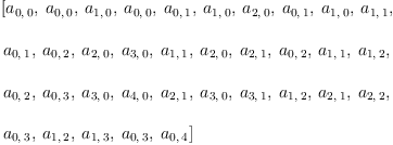 
\label{eq23}\begin{array}{@{}l}
\displaystyle
\left[{a_{0, \: 0}}, \:{a_{0, \: 0}}, \:{a_{1, \: 0}}, \:{a_{0, \: 0}}, \:{a_{0, \: 1}}, \:{a_{1, \: 0}}, \:{a_{2, \: 0}}, \:{a_{0, \: 1}}, \:{a_{1, \: 0}}, \:{a_{1, \: 1}}, \: \right.
\
\
\displaystyle
\left.{a_{0, \: 1}}, \:{a_{0, \: 2}}, \:{a_{2, \: 0}}, \:{a_{3, \: 0}}, \:{a_{1, \: 1}}, \:{a_{2, \: 0}}, \:{a_{2, \: 1}}, \:{a_{0, \: 2}}, \:{a_{1, \: 1}}, \:{a_{1, \: 2}}, \: \right.
\
\
\displaystyle
\left.{a_{0, \: 2}}, \:{a_{0, \: 3}}, \:{a_{3, \: 0}}, \:{a_{4, \: 0}}, \:{a_{2, \: 1}}, \:{a_{3, \: 0}}, \:{a_{3, \: 1}}, \:{a_{1, \: 2}}, \:{a_{2, \: 1}}, \:{a_{2, \: 2}}, \: \right.
\
\
\displaystyle
\left.{a_{0, \: 3}}, \:{a_{1, \: 2}}, \:{a_{1, \: 3}}, \:{a_{0, \: 3}}, \:{a_{0, \: 4}}\right] 
