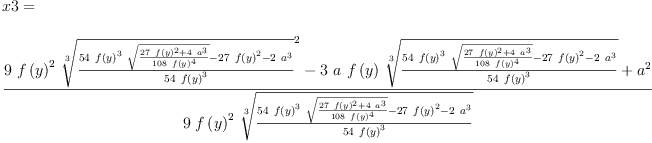 
\label{eq22}\begin{array}{@{}l}
\displaystyle
x 3 = 
\
\
\displaystyle
{\frac{{9 \ {{f \left({y}\right)}^{2}}\ {{\root{3}\of{\frac{{{5
4}\ {{f \left({y}\right)}^{3}}\ {\sqrt{\frac{{{27}\ {{f \left({y}\right)}^{2}}}+{4 \ {{a}^{3}}}}{{108}\ {{f \left({y}\right)}^{4}}}}}}-{{27}\ {{f \left({y}\right)}^{2}}}-{2 \ {{a}^{3}}}}{{54}\ {{f \left({y}\right)}^{3}}}}}^{2}}}-{3 \  a \ {f \left({y}\right)}\ {\root{3}\of{\frac{{{5
4}\ {{f \left({y}\right)}^{3}}\ {\sqrt{\frac{{{27}\ {{f \left({y}\right)}^{2}}}+{4 \ {{a}^{3}}}}{{108}\ {{f \left({y}\right)}^{4}}}}}}-{{27}\ {{f \left({y}\right)}^{2}}}-{2 \ {{a}^{3}}}}{{54}\ {{f \left({y}\right)}^{3}}}}}}+{{a}^{2}}}{9 \ {{f \left({y}\right)}^{2}}\ {\root{3}\of{\frac{{{54}\ {{f \left({y}\right)}^{3}}\ {\sqrt{\frac{{{2
7}\ {{f \left({y}\right)}^{2}}}+{4 \ {{a}^{3}}}}{{108}\ {{f \left({y}\right)}^{4}}}}}}-{{27}\ {{f \left({y}\right)}^{2}}}-{2 \ {{a}^{3}}}}{{5
4}\ {{f \left({y}\right)}^{3}}}}}}}
