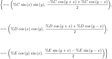 
\label{eq2}\begin{array}{@{}l}
\displaystyle
\left\{{= = \left({{\%C \ {\sin \left({x}\right)}\ {\sin \left({y}\right)}}, \:{\frac{-{\%C \ {\cos \left({y + x}\right)}}+{\%C \ {\cos \left({y - x}\right)}}}{2}}}\right)}, \right.
\
\
\displaystyle
\left.\: \right.
\
\
\displaystyle
\left.{= = \left({{\%D \ {\cos \left({x}\right)}\ {\cos \left({y}\right)}}, \:{\frac{{\%D \ {\cos \left({y + x}\right)}}+{\%D \ {\cos \left({y - x}\right)}}}{2}}}\right)}, \right.
\
\
\displaystyle
\left.\: \right.
\
\
\displaystyle
\left.{= = \left({{\%E \ {\cos \left({y}\right)}\ {\sin \left({x}\right)}}, \:{\frac{{\%E \ {\sin \left({y + x}\right)}}-{\%E \ {\sin \left({y - x}\right)}}}{2}}}\right)}\right\} 
