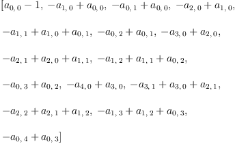 
\label{eq25}\begin{array}{@{}l}
\displaystyle
\left[{{a_{0, \: 0}}- 1}, \:{-{a_{1, \: 0}}+{a_{0, \: 0}}}, \:{-{a_{0, \: 1}}+{a_{0, \: 0}}}, \:{-{a_{2, \: 0}}+{a_{1, \: 0}}}, \: \right.
\
\
\displaystyle
\left.{-{a_{1, \: 1}}+{a_{1, \: 0}}+{a_{0, \: 1}}}, \:{-{a_{0, \: 2}}+{a_{0, \: 1}}}, \:{-{a_{3, \: 0}}+{a_{2, \: 0}}}, \: \right.
\
\
\displaystyle
\left.{-{a_{2, \: 1}}+{a_{2, \: 0}}+{a_{1, \: 1}}}, \:{-{a_{1, \: 2}}+{a_{1, \: 1}}+{a_{0, \: 2}}}, \: \right.
\
\
\displaystyle
\left.{-{a_{0, \: 3}}+{a_{0, \: 2}}}, \:{-{a_{4, \: 0}}+{a_{3, \: 0}}}, \:{-{a_{3, \: 1}}+{a_{3, \: 0}}+{a_{2, \: 1}}}, \: \right.
\
\
\displaystyle
\left.{-{a_{2, \: 2}}+{a_{2, \: 1}}+{a_{1, \: 2}}}, \:{-{a_{1, \: 3}}+{a_{1, \: 2}}+{a_{0, \: 3}}}, \: \right.
\
\
\displaystyle
\left.{-{a_{0, \: 4}}+{a_{0, \: 3}}}\right] 
