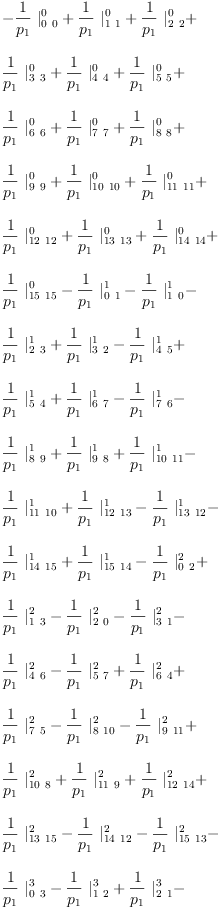 
\label{eq26}\begin{array}{@{}l}
\displaystyle
-{{\frac{1}{p_{1}}}\ {|_{0 \  0}^{0}}}+{{\frac{1}{p_{1}}}\ {|_{1 \  1}^{0}}}+{{\frac{1}{p_{1}}}\ {|_{2 \  2}^{0}}}+ 
\
\
\displaystyle
{{\frac{1}{p_{1}}}\ {|_{3 \  3}^{0}}}+{{\frac{1}{p_{1}}}\ {|_{4 \  4}^{0}}}+{{\frac{1}{p_{1}}}\ {|_{5 \  5}^{0}}}+ 
\
\
\displaystyle
{{\frac{1}{p_{1}}}\ {|_{6 \  6}^{0}}}+{{\frac{1}{p_{1}}}\ {|_{7 \  7}^{0}}}+{{\frac{1}{p_{1}}}\ {|_{8 \  8}^{0}}}+ 
\
\
\displaystyle
{{\frac{1}{p_{1}}}\ {|_{9 \  9}^{0}}}+{{\frac{1}{p_{1}}}\ {|_{{10}\ {10}}^{0}}}+{{\frac{1}{p_{1}}}\ {|_{{11}\ {11}}^{0}}}+ 
\
\
\displaystyle
{{\frac{1}{p_{1}}}\ {|_{{12}\ {12}}^{0}}}+{{\frac{1}{p_{1}}}\ {|_{{13}\ {13}}^{0}}}+{{\frac{1}{p_{1}}}\ {|_{{14}\ {14}}^{0}}}+ 
\
\
\displaystyle
{{\frac{1}{p_{1}}}\ {|_{{15}\ {15}}^{0}}}-{{\frac{1}{p_{1}}}\ {|_{0 \  1}^{1}}}-{{\frac{1}{p_{1}}}\ {|_{1 \  0}^{1}}}- 
\
\
\displaystyle
{{\frac{1}{p_{1}}}\ {|_{2 \  3}^{1}}}+{{\frac{1}{p_{1}}}\ {|_{3 \  2}^{1}}}-{{\frac{1}{p_{1}}}\ {|_{4 \  5}^{1}}}+ 
\
\
\displaystyle
{{\frac{1}{p_{1}}}\ {|_{5 \  4}^{1}}}+{{\frac{1}{p_{1}}}\ {|_{6 \  7}^{1}}}-{{\frac{1}{p_{1}}}\ {|_{7 \  6}^{1}}}- 
\
\
\displaystyle
{{\frac{1}{p_{1}}}\ {|_{8 \  9}^{1}}}+{{\frac{1}{p_{1}}}\ {|_{9 \  8}^{1}}}+{{\frac{1}{p_{1}}}\ {|_{{10}\ {11}}^{1}}}- 
\
\
\displaystyle
{{\frac{1}{p_{1}}}\ {|_{{11}\ {10}}^{1}}}+{{\frac{1}{p_{1}}}\ {|_{{12}\ {13}}^{1}}}-{{\frac{1}{p_{1}}}\ {|_{{13}\ {12}}^{1}}}- 
\
\
\displaystyle
{{\frac{1}{p_{1}}}\ {|_{{14}\ {15}}^{1}}}+{{\frac{1}{p_{1}}}\ {|_{{15}\ {14}}^{1}}}-{{\frac{1}{p_{1}}}\ {|_{0 \  2}^{2}}}+ 
\
\
\displaystyle
{{\frac{1}{p_{1}}}\ {|_{1 \  3}^{2}}}-{{\frac{1}{p_{1}}}\ {|_{2 \  0}^{2}}}-{{\frac{1}{p_{1}}}\ {|_{3 \  1}^{2}}}- 
\
\
\displaystyle
{{\frac{1}{p_{1}}}\ {|_{4 \  6}^{2}}}-{{\frac{1}{p_{1}}}\ {|_{5 \  7}^{2}}}+{{\frac{1}{p_{1}}}\ {|_{6 \  4}^{2}}}+ 
\
\
\displaystyle
{{\frac{1}{p_{1}}}\ {|_{7 \  5}^{2}}}-{{\frac{1}{p_{1}}}\ {|_{8 \ {10}}^{2}}}-{{\frac{1}{p_{1}}}\ {|_{9 \ {11}}^{2}}}+ 
\
\
\displaystyle
{{\frac{1}{p_{1}}}\ {|_{{10}\  8}^{2}}}+{{\frac{1}{p_{1}}}\ {|_{{11}\  9}^{2}}}+{{\frac{1}{p_{1}}}\ {|_{{12}\ {14}}^{2}}}+ 
\
\
\displaystyle
{{\frac{1}{p_{1}}}\ {|_{{13}\ {15}}^{2}}}-{{\frac{1}{p_{1}}}\ {|_{{14}\ {12}}^{2}}}-{{\frac{1}{p_{1}}}\ {|_{{15}\ {13}}^{2}}}- 
\
\
\displaystyle
{{\frac{1}{p_{1}}}\ {|_{0 \  3}^{3}}}-{{\frac{1}{p_{1}}}\ {|_{1 \  2}^{3}}}+{{\frac{1}{p_{1}}}\ {|_{2 \  1}^{3}}}- 
\
\
\displaystyle
{{\frac{1}{p_{1}}}\ {|_{3 \  0}^{3}}}-{{\frac{1}{p_{1}}}\ {|_{4 \  7}^{3}}}+{{\frac{1}{p_{1}}}\ {|_{5 \  6}^{3}}}- 
\
\
\displaystyle
{{\frac{1}{p_{1}}}\ {|_{6 \  5}^{3}}}+{{\frac{1}{p_{1}}}\ {|_{7 \  4}^{3}}}-{{\frac{1}{p_{1}}}\ {|_{8 \ {11}}^{3}}}+ 
\
\
\displaystyle
{{\frac{1}{p_{1}}}\ {|_{9 \ {10}}^{3}}}-{{\frac{1}{p_{1}}}\ {|_{{10}\  9}^{3}}}+{{\frac{1}{p_{1}}}\ {|_{{11}\  8}^{3}}}+ 
\
\
\displaystyle
{{\frac{1}{p_{1}}}\ {|_{{12}\ {15}}^{3}}}-{{\frac{1}{p_{1}}}\ {|_{{13}\ {14}}^{3}}}+{{\frac{1}{p_{1}}}\ {|_{{14}\ {13}}^{3}}}- 
\
\
\displaystyle
{{\frac{1}{p_{1}}}\ {|_{{15}\ {12}}^{3}}}-{{\frac{1}{p_{1}}}\ {|_{0 \  4}^{4}}}+{{\frac{1}{p_{1}}}\ {|_{1 \  5}^{4}}}+ 
\
\
\displaystyle
{{\frac{1}{p_{1}}}\ {|_{2 \  6}^{4}}}+{{\frac{1}{p_{1}}}\ {|_{3 \  7}^{4}}}-{{\frac{1}{p_{1}}}\ {|_{4 \  0}^{4}}}- 
\
\
\displaystyle
{{\frac{1}{p_{1}}}\ {|_{5 \  1}^{4}}}-{{\frac{1}{p_{1}}}\ {|_{6 \  2}^{4}}}-{{\frac{1}{p_{1}}}\ {|_{7 \  3}^{4}}}- 
\
\
\displaystyle
{{\frac{1}{p_{1}}}\ {|_{8 \ {12}}^{4}}}-{{\frac{1}{p_{1}}}\ {|_{9 \ {13}}^{4}}}-{{\frac{1}{p_{1}}}\ {|_{{10}\ {14}}^{4}}}- 
\
\
\displaystyle
{{\frac{1}{p_{1}}}\ {|_{{11}\ {15}}^{4}}}+{{\frac{1}{p_{1}}}\ {|_{{12}\  8}^{4}}}+{{\frac{1}{p_{1}}}\ {|_{{13}\  9}^{4}}}+ 
\
\
\displaystyle
{{\frac{1}{p_{1}}}\ {|_{{14}\ {10}}^{4}}}+{{\frac{1}{p_{1}}}\ {|_{{15}\ {11}}^{4}}}-{{\frac{1}{p_{1}}}\ {|_{0 \  5}^{5}}}- 
\
\
\displaystyle
{{\frac{1}{p_{1}}}\ {|_{1 \  4}^{5}}}+{{\frac{1}{p_{1}}}\ {|_{2 \  7}^{5}}}-{{\frac{1}{p_{1}}}\ {|_{3 \  6}^{5}}}+ 
\
\
\displaystyle
{{\frac{1}{p_{1}}}\ {|_{4 \  1}^{5}}}-{{\frac{1}{p_{1}}}\ {|_{5 \  0}^{5}}}+{{\frac{1}{p_{1}}}\ {|_{6 \  3}^{5}}}- 
\
\
\displaystyle
{{\frac{1}{p_{1}}}\ {|_{7 \  2}^{5}}}-{{\frac{1}{p_{1}}}\ {|_{8 \ {13}}^{5}}}+{{\frac{1}{p_{1}}}\ {|_{9 \ {12}}^{5}}}- 
\
\
\displaystyle
{{\frac{1}{p_{1}}}\ {|_{{10}\ {15}}^{5}}}+{{\frac{1}{p_{1}}}\ {|_{{11}\ {14}}^{5}}}-{{\frac{1}{p_{1}}}\ {|_{{12}\  9}^{5}}}+ 
\
\
\displaystyle
{{\frac{1}{p_{1}}}\ {|_{{13}\  8}^{5}}}-{{\frac{1}{p_{1}}}\ {|_{{14}\ {11}}^{5}}}+{{\frac{1}{p_{1}}}\ {|_{{15}\ {10}}^{5}}}- 
\
\
\displaystyle
{{\frac{1}{p_{1}}}\ {|_{0 \  6}^{6}}}-{{\frac{1}{p_{1}}}\ {|_{1 \  7}^{6}}}-{{\frac{1}{p_{1}}}\ {|_{2 \  4}^{6}}}+ 
\
\
\displaystyle
{{\frac{1}{p_{1}}}\ {|_{3 \  5}^{6}}}+{{\frac{1}{p_{1}}}\ {|_{4 \  2}^{6}}}-{{\frac{1}{p_{1}}}\ {|_{5 \  3}^{6}}}- 
\
\
\displaystyle
{{\frac{1}{p_{1}}}\ {|_{6 \  0}^{6}}}+{{\frac{1}{p_{1}}}\ {|_{7 \  1}^{6}}}-{{\frac{1}{p_{1}}}\ {|_{8 \ {14}}^{6}}}+ 
\
\
\displaystyle
{{\frac{1}{p_{1}}}\ {|_{9 \ {15}}^{6}}}+{{\frac{1}{p_{1}}}\ {|_{{10}\ {12}}^{6}}}-{{\frac{1}{p_{1}}}\ {|_{{11}\ {13}}^{6}}}- 
\
\
\displaystyle
{{\frac{1}{p_{1}}}\ {|_{{12}\ {10}}^{6}}}+{{\frac{1}{p_{1}}}\ {|_{{13}\ {11}}^{6}}}+{{\frac{1}{p_{1}}}\ {|_{{14}\  8}^{6}}}- 
\
\
\displaystyle
{{\frac{1}{p_{1}}}\ {|_{{15}\  9}^{6}}}-{{\frac{1}{p_{1}}}\ {|_{0 \  7}^{7}}}+{{\frac{1}{p_{1}}}\ {|_{1 \  6}^{7}}}- 
\
\
\displaystyle
{{\frac{1}{p_{1}}}\ {|_{2 \  5}^{7}}}-{{\frac{1}{p_{1}}}\ {|_{3 \  4}^{7}}}+{{\frac{1}{p_{1}}}\ {|_{4 \  3}^{7}}}+ 
\
\
\displaystyle
{{\frac{1}{p_{1}}}\ {|_{5 \  2}^{7}}}-{{\frac{1}{p_{1}}}\ {|_{6 \  1}^{7}}}-{{\frac{1}{p_{1}}}\ {|_{7 \  0}^{7}}}- 
\
\
\displaystyle
{{\frac{1}{p_{1}}}\ {|_{8 \ {15}}^{7}}}-{{\frac{1}{p_{1}}}\ {|_{9 \ {14}}^{7}}}+{{\frac{1}{p_{1}}}\ {|_{{10}\ {13}}^{7}}}+ 
\
\
\displaystyle
{{\frac{1}{p_{1}}}\ {|_{{11}\ {12}}^{7}}}-{{\frac{1}{p_{1}}}\ {|_{{12}\ {11}}^{7}}}-{{\frac{1}{p_{1}}}\ {|_{{13}\ {10}}^{7}}}+ 
\
\
\displaystyle
{{\frac{1}{p_{1}}}\ {|_{{14}\  9}^{7}}}+{{\frac{1}{p_{1}}}\ {|_{{15}\  8}^{7}}}-{{\frac{1}{p_{1}}}\ {|_{0 \  8}^{8}}}+ 
\
\
\displaystyle
{{\frac{1}{p_{1}}}\ {|_{1 \  9}^{8}}}+{{\frac{1}{p_{1}}}\ {|_{2 \ {10}}^{8}}}+{{\frac{1}{p_{1}}}\ {|_{3 \ {11}}^{8}}}+ 
\
\
\displaystyle
{{\frac{1}{p_{1}}}\ {|_{4 \ {12}}^{8}}}+{{\frac{1}{p_{1}}}\ {|_{5 \ {13}}^{8}}}+{{\frac{1}{p_{1}}}\ {|_{6 \ {14}}^{8}}}+ 
\
\
\displaystyle
{{\frac{1}{p_{1}}}\ {|_{7 \ {15}}^{8}}}-{{\frac{1}{p_{1}}}\ {|_{8 \  0}^{8}}}-{{\frac{1}{p_{1}}}\ {|_{9 \  1}^{8}}}- 
\
\
\displaystyle
{{\frac{1}{p_{1}}}\ {|_{{10}\  2}^{8}}}-{{\frac{1}{p_{1}}}\ {|_{{11}\  3}^{8}}}-{{\frac{1}{p_{1}}}\ {|_{{12}\  4}^{8}}}- 
\
\
\displaystyle
{{\frac{1}{p_{1}}}\ {|_{{13}\  5}^{8}}}-{{\frac{1}{p_{1}}}\ {|_{{14}\  6}^{8}}}-{{\frac{1}{p_{1}}}\ {|_{{15}\  7}^{8}}}- 
\
\
\displaystyle
{{\frac{1}{p_{1}}}\ {|_{0 \  9}^{9}}}-{{\frac{1}{p_{1}}}\ {|_{1 \  8}^{9}}}+{{\frac{1}{p_{1}}}\ {|_{2 \ {11}}^{9}}}- 
\
\
\displaystyle
{{\frac{1}{p_{1}}}\ {|_{3 \ {10}}^{9}}}+{{\frac{1}{p_{1}}}\ {|_{4 \ {13}}^{9}}}-{{\frac{1}{p_{1}}}\ {|_{5 \ {12}}^{9}}}- 
\
\
\displaystyle
{{\frac{1}{p_{1}}}\ {|_{6 \ {15}}^{9}}}+{{\frac{1}{p_{1}}}\ {|_{7 \ {14}}^{9}}}+{{\frac{1}{p_{1}}}\ {|_{8 \  1}^{9}}}- 
\
\
\displaystyle
{{\frac{1}{p_{1}}}\ {|_{9 \  0}^{9}}}+{{\frac{1}{p_{1}}}\ {|_{{10}\  3}^{9}}}-{{\frac{1}{p_{1}}}\ {|_{{11}\  2}^{9}}}+ 
\
\
\displaystyle
{{\frac{1}{p_{1}}}\ {|_{{12}\  5}^{9}}}-{{\frac{1}{p_{1}}}\ {|_{{13}\  4}^{9}}}-{{\frac{1}{p_{1}}}\ {|_{{14}\  7}^{9}}}+ 
\
\
\displaystyle
{{\frac{1}{p_{1}}}\ {|_{{15}\  6}^{9}}}-{{\frac{1}{p_{1}}}\ {|_{0 \ {10}}^{10}}}-{{\frac{1}{p_{1}}}\ {|_{1 \ {11}}^{10}}}- 
\
\
\displaystyle
{{\frac{1}{p_{1}}}\ {|_{2 \  8}^{10}}}+{{\frac{1}{p_{1}}}\ {|_{3 \  9}^{10}}}+{{\frac{1}{p_{1}}}\ {|_{4 \ {14}}^{10}}}+ 
\
\
\displaystyle
{{\frac{1}{p_{1}}}\ {|_{5 \ {15}}^{10}}}-{{\frac{1}{p_{1}}}\ {|_{6 \ {12}}^{10}}}-{{\frac{1}{p_{1}}}\ {|_{7 \ {13}}^{10}}}+ 
\
\
\displaystyle
{{\frac{1}{p_{1}}}\ {|_{8 \  2}^{10}}}-{{\frac{1}{p_{1}}}\ {|_{9 \  3}^{10}}}-{{\frac{1}{p_{1}}}\ {|_{{10}\  0}^{10}}}+ 
\
\
\displaystyle
{{\frac{1}{p_{1}}}\ {|_{{11}\  1}^{10}}}+{{\frac{1}{p_{1}}}\ {|_{{12}\  6}^{10}}}+{{\frac{1}{p_{1}}}\ {|_{{13}\  7}^{10}}}- 
\
\
\displaystyle
{{\frac{1}{p_{1}}}\ {|_{{14}\  4}^{10}}}-{{\frac{1}{p_{1}}}\ {|_{{15}\  5}^{10}}}-{{\frac{1}{p_{1}}}\ {|_{0 \ {11}}^{11}}}+ 
\
\
\displaystyle
{{\frac{1}{p_{1}}}\ {|_{1 \ {10}}^{11}}}-{{\frac{1}{p_{1}}}\ {|_{2 \  9}^{11}}}-{{\frac{1}{p_{1}}}\ {|_{3 \  8}^{11}}}+ 
\
\
\displaystyle
{{\frac{1}{p_{1}}}\ {|_{4 \ {15}}^{11}}}-{{\frac{1}{p_{1}}}\ {|_{5 \ {14}}^{11}}}+{{\frac{1}{p_{1}}}\ {|_{6 \ {13}}^{11}}}- 
\
\
\displaystyle
{{\frac{1}{p_{1}}}\ {|_{7 \ {12}}^{11}}}+{{\frac{1}{p_{1}}}\ {|_{8 \  3}^{11}}}+{{\frac{1}{p_{1}}}\ {|_{9 \  2}^{11}}}- 
\
\
\displaystyle
{{\frac{1}{p_{1}}}\ {|_{{10}\  1}^{11}}}-{{\frac{1}{p_{1}}}\ {|_{{11}\  0}^{11}}}+{{\frac{1}{p_{1}}}\ {|_{{12}\  7}^{11}}}- 
\
\
\displaystyle
{{\frac{1}{p_{1}}}\ {|_{{13}\  6}^{11}}}+{{\frac{1}{p_{1}}}\ {|_{{14}\  5}^{11}}}-{{\frac{1}{p_{1}}}\ {|_{{15}\  4}^{11}}}- 
\
\
\displaystyle
{{\frac{1}{p_{1}}}\ {|_{0 \ {12}}^{12}}}-{{\frac{1}{p_{1}}}\ {|_{1 \ {13}}^{12}}}-{{\frac{1}{p_{1}}}\ {|_{2 \ {14}}^{12}}}- 
\
\
\displaystyle
{{\frac{1}{p_{1}}}\ {|_{3 \ {15}}^{12}}}-{{\frac{1}{p_{1}}}\ {|_{4 \  8}^{12}}}+{{\frac{1}{p_{1}}}\ {|_{5 \  9}^{12}}}+ 
\
\
\displaystyle
{{\frac{1}{p_{1}}}\ {|_{6 \ {10}}^{12}}}+{{\frac{1}{p_{1}}}\ {|_{7 \ {11}}^{12}}}+{{\frac{1}{p_{1}}}\ {|_{8 \  4}^{12}}}- 
\
\
\displaystyle
{{\frac{1}{p_{1}}}\ {|_{9 \  5}^{12}}}-{{\frac{1}{p_{1}}}\ {|_{{10}\  6}^{12}}}-{{\frac{1}{p_{1}}}\ {|_{{11}\  7}^{12}}}- 
\
\
\displaystyle
{{\frac{1}{p_{1}}}\ {|_{{12}\  0}^{12}}}+{{\frac{1}{p_{1}}}\ {|_{{13}\  1}^{12}}}+{{\frac{1}{p_{1}}}\ {|_{{14}\  2}^{12}}}+ 
\
\
\displaystyle
{{\frac{1}{p_{1}}}\ {|_{{15}\  3}^{12}}}-{{\frac{1}{p_{1}}}\ {|_{0 \ {13}}^{13}}}+{{\frac{1}{p_{1}}}\ {|_{1 \ {12}}^{13}}}- 
\
\
\displaystyle
{{\frac{1}{p_{1}}}\ {|_{2 \ {15}}^{13}}}+{{\frac{1}{p_{1}}}\ {|_{3 \ {14}}^{13}}}-{{\frac{1}{p_{1}}}\ {|_{4 \  9}^{13}}}- 
\
\
\displaystyle
{{\frac{1}{p_{1}}}\ {|_{5 \  8}^{13}}}-{{\frac{1}{p_{1}}}\ {|_{6 \ {11}}^{13}}}+{{\frac{1}{p_{1}}}\ {|_{7 \ {10}}^{13}}}+ 
\
\
\displaystyle
{{\frac{1}{p_{1}}}\ {|_{8 \  5}^{13}}}+{{\frac{1}{p_{1}}}\ {|_{9 \  4}^{13}}}-{{\frac{1}{p_{1}}}\ {|_{{10}\  7}^{13}}}+ 
\
\
\displaystyle
{{\frac{1}{p_{1}}}\ {|_{{11}\  6}^{13}}}-{{\frac{1}{p_{1}}}\ {|_{{12}\  1}^{13}}}-{{\frac{1}{p_{1}}}\ {|_{{13}\  0}^{13}}}- 
\
\
\displaystyle
{{\frac{1}{p_{1}}}\ {|_{{14}\  3}^{13}}}+{{\frac{1}{p_{1}}}\ {|_{{15}\  2}^{13}}}-{{\frac{1}{p_{1}}}\ {|_{0 \ {14}}^{14}}}+ 
\
\
\displaystyle
{{\frac{1}{p_{1}}}\ {|_{1 \ {15}}^{14}}}+{{\frac{1}{p_{1}}}\ {|_{2 \ {12}}^{14}}}-{{\frac{1}{p_{1}}}\ {|_{3 \ {13}}^{14}}}- 
\
\
\displaystyle
{{\frac{1}{p_{1}}}\ {|_{4 \ {10}}^{14}}}+{{\frac{1}{p_{1}}}\ {|_{5 \ {11}}^{14}}}-{{\frac{1}{p_{1}}}\ {|_{6 \  8}^{14}}}- 
\
\
\displaystyle
{{\frac{1}{p_{1}}}\ {|_{7 \  9}^{14}}}+{{\frac{1}{p_{1}}}\ {|_{8 \  6}^{14}}}+{{\frac{1}{p_{1}}}\ {|_{9 \  7}^{14}}}+ 
\
\
\displaystyle
{{\frac{1}{p_{1}}}\ {|_{{10}\  4}^{14}}}-{{\frac{1}{p_{1}}}\ {|_{{11}\  5}^{14}}}-{{\frac{1}{p_{1}}}\ {|_{{12}\  2}^{14}}}+ 
\
\
\displaystyle
{{\frac{1}{p_{1}}}\ {|_{{13}\  3}^{14}}}-{{\frac{1}{p_{1}}}\ {|_{{14}\  0}^{14}}}-{{\frac{1}{p_{1}}}\ {|_{{15}\  1}^{14}}}- 
\
\
\displaystyle
{{\frac{1}{p_{1}}}\ {|_{0 \ {15}}^{15}}}-{{\frac{1}{p_{1}}}\ {|_{1 \ {14}}^{15}}}+{{\frac{1}{p_{1}}}\ {|_{2 \ {13}}^{15}}}+ 
\
\
\displaystyle
{{\frac{1}{p_{1}}}\ {|_{3 \ {12}}^{15}}}-{{\frac{1}{p_{1}}}\ {|_{4 \ {11}}^{15}}}-{{\frac{1}{p_{1}}}\ {|_{5 \ {10}}^{15}}}+ 
\
\
\displaystyle
{{\frac{1}{p_{1}}}\ {|_{6 \  9}^{15}}}-{{\frac{1}{p_{1}}}\ {|_{7 \  8}^{15}}}+{{\frac{1}{p_{1}}}\ {|_{8 \  7}^{15}}}- 
\
\
\displaystyle
{{\frac{1}{p_{1}}}\ {|_{9 \  6}^{15}}}+{{\frac{1}{p_{1}}}\ {|_{{10}\  5}^{15}}}+{{\frac{1}{p_{1}}}\ {|_{{11}\  4}^{15}}}- 
\
\
\displaystyle
{{\frac{1}{p_{1}}}\ {|_{{12}\  3}^{15}}}-{{\frac{1}{p_{1}}}\ {|_{{13}\  2}^{15}}}+{{\frac{1}{p_{1}}}\ {|_{{14}\  1}^{15}}}- 
\
\
\displaystyle
{{\frac{1}{p_{1}}}\ {|_{{15}\  0}^{15}}}
