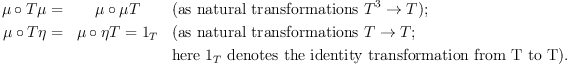 
\label{eq1}
\mu \circ T\mu = & \mu \circ \mu T & \textrm{(as natural transformations } T^{3} \to T); \
\mu \circ T \eta = & \mu \circ \eta T = 1_{T} & \textrm{(as natural transformations } T \to T; \
& & \textrm{here } 1_T \textrm{ denotes the identity transformation from T to T).}
