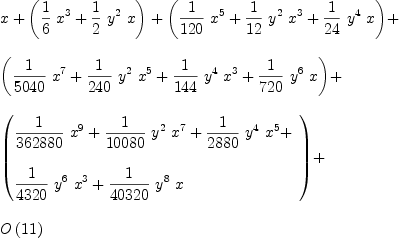 
\label{eq4}\begin{array}{@{}l}
\displaystyle
x +{\left({{1 \over 6}\ {{x}^{3}}}+{{1 \over 2}\ {{y}^{2}}\  x}\right)}+{\left({{1 \over{120}}\ {{x}^{5}}}+{{1 \over{12}}\ {{y}^{2}}\ {{x}^{3}}}+{{1 \over{24}}\ {{y}^{4}}\  x}\right)}+ 
\
\
\displaystyle
{\left({{1 \over{5040}}\ {{x}^{7}}}+{{1 \over{240}}\ {{y}^{2}}\ {{x}^{5}}}+{{1 \over{144}}\ {{y}^{4}}\ {{x}^{3}}}+{{1 \over{720}}\ {{y}^{6}}\  x}\right)}+ 
\
\
\displaystyle
{\left({
\begin{array}{@{}l}
\displaystyle
{{1 \over{362880}}\ {{x}^{9}}}+{{1 \over{10080}}\ {{y}^{2}}\ {{x}^{7}}}+{{1 \over{2880}}\ {{y}^{4}}\ {{x}^{5}}}+ 
\
\
\displaystyle
{{1 \over{4320}}\ {{y}^{6}}\ {{x}^{3}}}+{{1 \over{40320}}\ {{y}^{8}}\  x}
