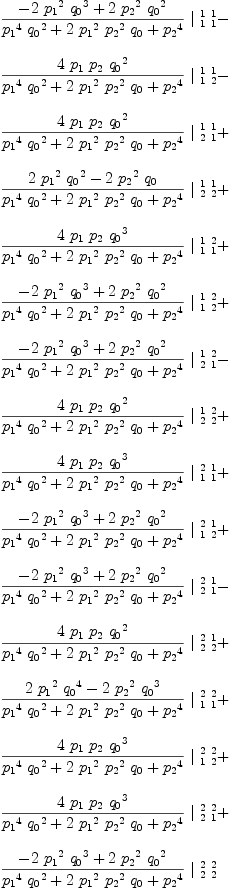 
\label{eq47}\begin{array}{@{}l}
\displaystyle
{{{-{2 \ {{p_{1}}^2}\ {{q_{0}}^3}}+{2 \ {{p_{2}}^2}\ {{q_{0}}^2}}}\over{{{{p_{1}}^4}\ {{q_{0}}^2}}+{2 \ {{p_{1}}^2}\ {{p_{2}}^2}\ {q_{0}}}+{{p_{2}}^4}}}\ {|_{\  1 \  1}^{\  1 \  1}}}- 
\
\
\displaystyle
{{{4 \ {p_{1}}\ {p_{2}}\ {{q_{0}}^2}}\over{{{{p_{1}}^4}\ {{q_{0}}^2}}+{2 \ {{p_{1}}^2}\ {{p_{2}}^2}\ {q_{0}}}+{{p_{2}}^4}}}\ {|_{\  1 \  2}^{\  1 \  1}}}- 
\
\
\displaystyle
{{{4 \ {p_{1}}\ {p_{2}}\ {{q_{0}}^2}}\over{{{{p_{1}}^4}\ {{q_{0}}^2}}+{2 \ {{p_{1}}^2}\ {{p_{2}}^2}\ {q_{0}}}+{{p_{2}}^4}}}\ {|_{\  2 \  1}^{\  1 \  1}}}+ 
\
\
\displaystyle
{{{{2 \ {{p_{1}}^2}\ {{q_{0}}^2}}-{2 \ {{p_{2}}^2}\ {q_{0}}}}\over{{{{p_{1}}^4}\ {{q_{0}}^2}}+{2 \ {{p_{1}}^2}\ {{p_{2}}^2}\ {q_{0}}}+{{p_{2}}^4}}}\ {|_{\  2 \  2}^{\  1 \  1}}}+ 
\
\
\displaystyle
{{{4 \ {p_{1}}\ {p_{2}}\ {{q_{0}}^3}}\over{{{{p_{1}}^4}\ {{q_{0}}^2}}+{2 \ {{p_{1}}^2}\ {{p_{2}}^2}\ {q_{0}}}+{{p_{2}}^4}}}\ {|_{\  1 \  1}^{\  1 \  2}}}+ 
\
\
\displaystyle
{{{-{2 \ {{p_{1}}^2}\ {{q_{0}}^3}}+{2 \ {{p_{2}}^2}\ {{q_{0}}^2}}}\over{{{{p_{1}}^4}\ {{q_{0}}^2}}+{2 \ {{p_{1}}^2}\ {{p_{2}}^2}\ {q_{0}}}+{{p_{2}}^4}}}\ {|_{\  1 \  2}^{\  1 \  2}}}+ 
\
\
\displaystyle
{{{-{2 \ {{p_{1}}^2}\ {{q_{0}}^3}}+{2 \ {{p_{2}}^2}\ {{q_{0}}^2}}}\over{{{{p_{1}}^4}\ {{q_{0}}^2}}+{2 \ {{p_{1}}^2}\ {{p_{2}}^2}\ {q_{0}}}+{{p_{2}}^4}}}\ {|_{\  2 \  1}^{\  1 \  2}}}- 
\
\
\displaystyle
{{{4 \ {p_{1}}\ {p_{2}}\ {{q_{0}}^2}}\over{{{{p_{1}}^4}\ {{q_{0}}^2}}+{2 \ {{p_{1}}^2}\ {{p_{2}}^2}\ {q_{0}}}+{{p_{2}}^4}}}\ {|_{\  2 \  2}^{\  1 \  2}}}+ 
\
\
\displaystyle
{{{4 \ {p_{1}}\ {p_{2}}\ {{q_{0}}^3}}\over{{{{p_{1}}^4}\ {{q_{0}}^2}}+{2 \ {{p_{1}}^2}\ {{p_{2}}^2}\ {q_{0}}}+{{p_{2}}^4}}}\ {|_{\  1 \  1}^{\  2 \  1}}}+ 
\
\
\displaystyle
{{{-{2 \ {{p_{1}}^2}\ {{q_{0}}^3}}+{2 \ {{p_{2}}^2}\ {{q_{0}}^2}}}\over{{{{p_{1}}^4}\ {{q_{0}}^2}}+{2 \ {{p_{1}}^2}\ {{p_{2}}^2}\ {q_{0}}}+{{p_{2}}^4}}}\ {|_{\  1 \  2}^{\  2 \  1}}}+ 
\
\
\displaystyle
{{{-{2 \ {{p_{1}}^2}\ {{q_{0}}^3}}+{2 \ {{p_{2}}^2}\ {{q_{0}}^2}}}\over{{{{p_{1}}^4}\ {{q_{0}}^2}}+{2 \ {{p_{1}}^2}\ {{p_{2}}^2}\ {q_{0}}}+{{p_{2}}^4}}}\ {|_{\  2 \  1}^{\  2 \  1}}}- 
\
\
\displaystyle
{{{4 \ {p_{1}}\ {p_{2}}\ {{q_{0}}^2}}\over{{{{p_{1}}^4}\ {{q_{0}}^2}}+{2 \ {{p_{1}}^2}\ {{p_{2}}^2}\ {q_{0}}}+{{p_{2}}^4}}}\ {|_{\  2 \  2}^{\  2 \  1}}}+ 
\
\
\displaystyle
{{{{2 \ {{p_{1}}^2}\ {{q_{0}}^4}}-{2 \ {{p_{2}}^2}\ {{q_{0}}^3}}}\over{{{{p_{1}}^4}\ {{q_{0}}^2}}+{2 \ {{p_{1}}^2}\ {{p_{2}}^2}\ {q_{0}}}+{{p_{2}}^4}}}\ {|_{\  1 \  1}^{\  2 \  2}}}+ 
\
\
\displaystyle
{{{4 \ {p_{1}}\ {p_{2}}\ {{q_{0}}^3}}\over{{{{p_{1}}^4}\ {{q_{0}}^2}}+{2 \ {{p_{1}}^2}\ {{p_{2}}^2}\ {q_{0}}}+{{p_{2}}^4}}}\ {|_{\  1 \  2}^{\  2 \  2}}}+ 
\
\
\displaystyle
{{{4 \ {p_{1}}\ {p_{2}}\ {{q_{0}}^3}}\over{{{{p_{1}}^4}\ {{q_{0}}^2}}+{2 \ {{p_{1}}^2}\ {{p_{2}}^2}\ {q_{0}}}+{{p_{2}}^4}}}\ {|_{\  2 \  1}^{\  2 \  2}}}+ 
\
\
\displaystyle
{{{-{2 \ {{p_{1}}^2}\ {{q_{0}}^3}}+{2 \ {{p_{2}}^2}\ {{q_{0}}^2}}}\over{{{{p_{1}}^4}\ {{q_{0}}^2}}+{2 \ {{p_{1}}^2}\ {{p_{2}}^2}\ {q_{0}}}+{{p_{2}}^4}}}\ {|_{\  2 \  2}^{\  2 \  2}}}
