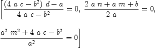 
\label{eq8}\begin{array}{@{}l}
\displaystyle
\left[{{{{{\left({4 \  a \  c}-{{b}^{2}}\right)}\  d}- a}\over{{4 \  a \  c}-{{b}^{2}}}}= 0}, \:{{{{2 \  a \  n}+{a \  m}+ b}\over{2 \  a}}= 0}, \: \right.
\
\
\displaystyle
\left.{{{{{{a}^{2}}\ {{m}^{2}}}+{4 \  a \  c}-{{b}^{2}}}\over{{a}^{2}}}= 0}\right] 
