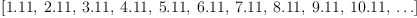 
\label{eq2}\left[{1.11}, \:{2.11}, \:{3.11}, \:{4.11}, \:{5.11}, \:{6.11}, \:{7.11}, \:{8.11}, \:{9.11}, \:{10.11}, \: \ldots \right]