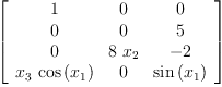 
\label{eq28}\left[ 
\begin{array}{ccc}
1 & 0 & 0 
\
0 & 0 & 5 
\
0 &{8 \ {x_{2}}}& - 2 
\
{{x_{3}}\ {\cos \left({x_{1}}\right)}}& 0 &{\sin \left({x_{1}}\right)}
