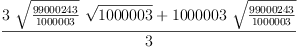 
\label{eq4}\frac{{3 \ {\sqrt{\frac{99000243}{1000003}}}\ {\sqrt{1000003}}}+{{1000003}\ {\sqrt{\frac{99000243}{1000003}}}}}{3}
