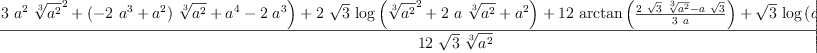 
\label{eq25}\frac{-{{\sqrt{3}}\ {\log \left({{3 \ {{a}^{2}}\ {{\root{3}\of{{a}^{2}}}^{2}}}+{{\left(-{2 \ {{a}^{3}}}+{{a}^{2}}\right)}\ {\root{3}\of{{a}^{2}}}}+{{a}^{4}}-{2 \ {{a}^{3}}}}\right)}}+{2 \ {\sqrt{3}}\ {\log \left({{{\root{3}\of{{a}^{2}}}^{2}}+{2 \  a \ {\root{3}\of{{a}^{2}}}}+{{a}^{2}}}\right)}}+{{12}\ {\arctan \left({\frac{{2 \ {\sqrt{3}}\ {\root{3}\of{{a}^{2}}}}-{a \ {\sqrt{3}}}}{3 \  a}}\right)}}+{{\sqrt{3}}\ {\log \left({{a}^{4}}\right)}}-{2 \ {\sqrt{3}}\ {\log \left({{a}^{2}}\right)}}+{2 \  \pi}}{{12}\ {\sqrt{3}}\ {\root{3}\of{{a}^{2}}}}