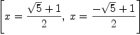 
\label{eq10}\left[{x ={{{\sqrt{5}}+ 1}\over 2}}, \:{x ={{-{\sqrt{5}}+ 1}\over 2}}\right]