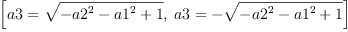 
\label{eq11}\left[{a 3 ={\sqrt{-{{a 2}^{2}}-{{a 1}^{2}}+ 1}}}, \:{a 3 = -{\sqrt{-{{a 2}^{2}}-{{a 1}^{2}}+ 1}}}\right]