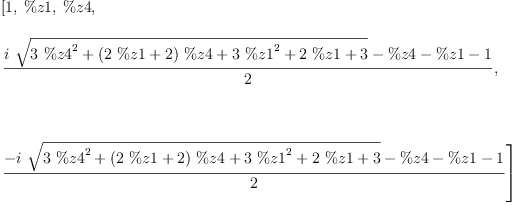 
\label{eq17}\begin{array}{@{}l}
\displaystyle
\left[ 1, \: \%z 1, \: \%z 4, \: \right.
\
\
\displaystyle
\left.{\frac{{i \ {\sqrt{{3 \ {{\%z 4}^{2}}}+{{\left({2 \  \%z 1}+ 2 \right)}\  \%z 4}+{3 \ {{\%z 1}^{2}}}+{2 \  \%z 1}+ 3}}}- \%z 4 - \%z 1 - 1}{2}}, \right.
\
\
\displaystyle
\left.\: \right.
\
\
\displaystyle
\left.{\frac{-{i \ {\sqrt{{3 \ {{\%z 4}^{2}}}+{{\left({2 \  \%z 1}+ 2 \right)}\  \%z 4}+{3 \ {{\%z 1}^{2}}}+{2 \  \%z 1}+ 3}}}- \%z 4 - \%z 1 - 1}{2}}\right] 
