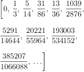 
\label{eq26}\begin{array}{@{}l}
\displaystyle
\left[ 0, \:{\frac{1}{3}}, \:{\frac{5}{14}}, \:{\frac{31}{86}}, \:{\frac{13}{36}}, \:{\frac{1039}{2876}}, \: \right.
\
\
\displaystyle
\left.{\frac{5291}{14644}}, \:{\frac{20221}{55964}}, \:{\frac{1
93003}{534152}}, \: \right.
\
\
\displaystyle
\left.{\frac{385207}{1066088}}, \: \ldots \right] 
