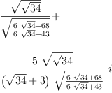 
\label{eq27}\begin{array}{@{}l}
\displaystyle
{\frac{\sqrt{\sqrt{34}}}{\sqrt{\frac{{6 \ {\sqrt{34}}}+{68}}{{6 \ {\sqrt{34}}}+{43}}}}}+ 
\
\
\displaystyle
{{\frac{5 \ {\sqrt{\sqrt{34}}}}{{\left({\sqrt{34}}+ 3 \right)}\ {\sqrt{\frac{{6 \ {\sqrt{34}}}+{68}}{{6 \ {\sqrt{34}}}+{43}}}}}}\  i}
