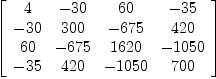 
\label{eq3}\left[ 
\begin{array}{cccc}
4 & -{30}&{60}& -{35}
\
-{30}&{300}& -{675}&{420}
\
{60}& -{675}&{1620}& -{1050}
\
-{35}&{420}& -{1050}&{700}
