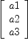 
\label{eq1}\left[ 
\begin{array}{c}
a 1 
\
a 2 
\
a 3 

