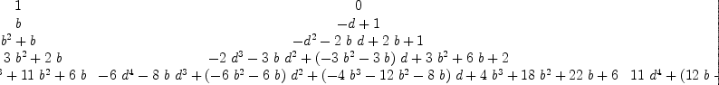 
\label{eq30}\left[ 
\begin{array}{ccccc}
1 & 0 & 0 & 0 & 0 
\
b &{- d + 1}& 0 & 0 & 0 
\
{{{b}^{2}}+ b}&{-{{d}^{2}}-{2 \  b \  d}+{2 \  b}+ 1}&{{{d}^{2}}-{2 \  d}+ 1}& 0 & 0 
\
{{{b}^{3}}+{3 \ {{b}^{2}}}+{2 \  b}}&{-{2 \ {{d}^{3}}}-{3 \  b \ {{d}^{2}}}+{{\left(-{3 \ {{b}^{2}}}-{3 \  b}\right)}\  d}+{3 \ {{b}^{2}}}+{6 \  b}+ 2}&{{3 \ {{d}^{3}}}+{{\left({3 \  b}- 3 \right)}\ {{d}^{2}}}+{{\left(-{6 \  b}- 3 \right)}\  d}+{3 \  b}+ 3}&{-{{d}^{3}}+{3 \ {{d}^{2}}}-{3 \  d}+ 1}& 0 
\
{{{b}^{4}}+{6 \ {{b}^{3}}}+{{11}\ {{b}^{2}}}+{6 \  b}}&{-{6 \ {{d}^{4}}}-{8 \  b \ {{d}^{3}}}+{{\left(-{6 \ {{b}^{2}}}-{6 \  b}\right)}\ {{d}^{2}}}+{{\left(-{4 \ {{b}^{3}}}-{{12}\ {{b}^{2}}}-{8 \  b}\right)}\  d}+{4 \ {{b}^{3}}}+{{18}\ {{b}^{2}}}+{{22}\  b}+ 6}&{{{11}\ {{d}^{4}}}+{{\left({{12}\  b}- 8 \right)}\ {{d}^{3}}}+{{\left({6 \ {{b}^{2}}}-{6 \  b}- 6 \right)}\ {{d}^{2}}}+{{\left(-{{12}\ {{b}^{2}}}-{{24}\  b}- 8 \right)}\  d}+{6 \ {{b}^{2}}}+{{18}\  b}+{11}}&{-{6 \ {{d}^{4}}}+{{\left(-{4 \  b}+{12}\right)}\ {{d}^{3}}}+{{1
2}\  b \ {{d}^{2}}}+{{\left(-{{12}\  b}-{12}\right)}\  d}+{4 \  b}+ 6}&{{{d}^{4}}-{4 \ {{d}^{3}}}+{6 \ {{d}^{2}}}-{4 \  d}+ 1}
